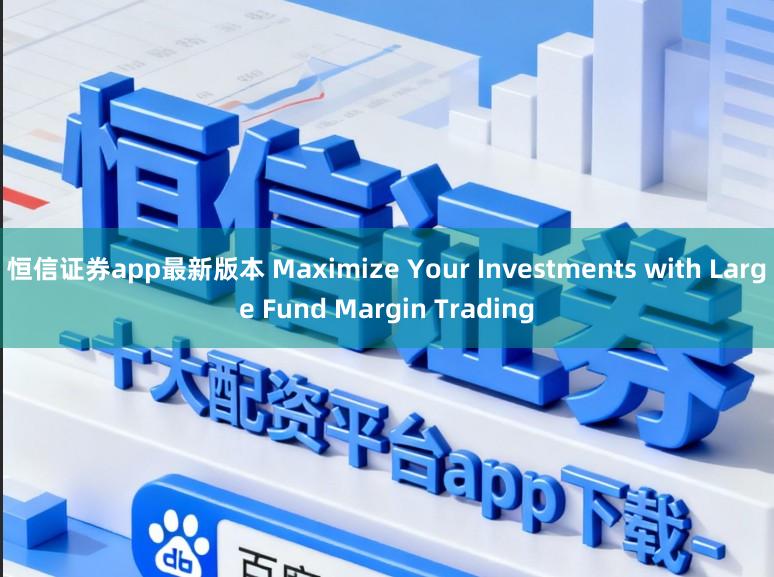 恒信证券app最新版本 Maximize Your Investments with Large Fund Margin Trading