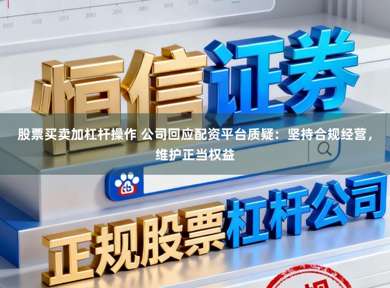 股票买卖加杠杆操作 公司回应配资平台质疑：坚持合规经营，维护正当权益