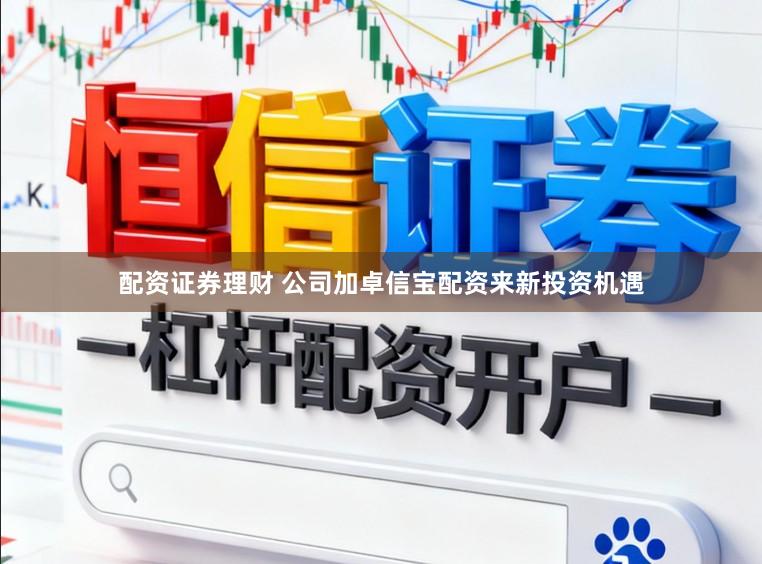 配资证券理财 公司加卓信宝配资来新投资机遇