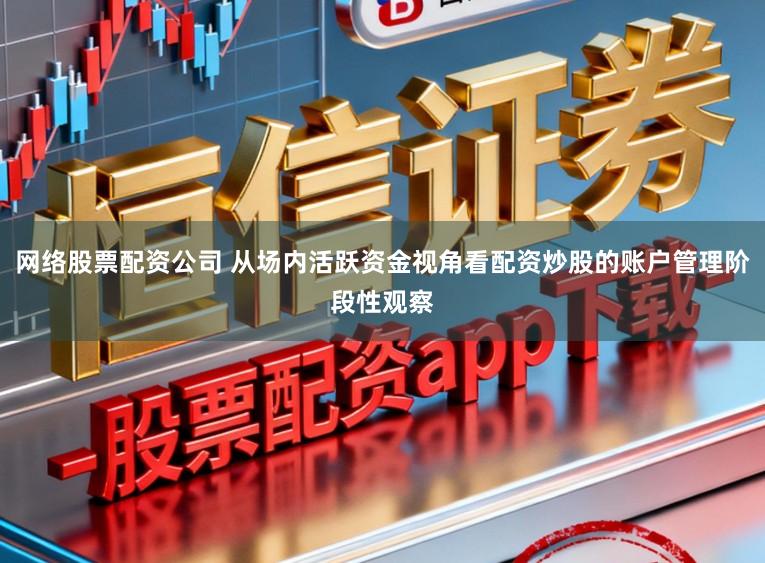 网络股票配资公司 从场内活跃资金视角看配资炒股的账户管理阶段性观察