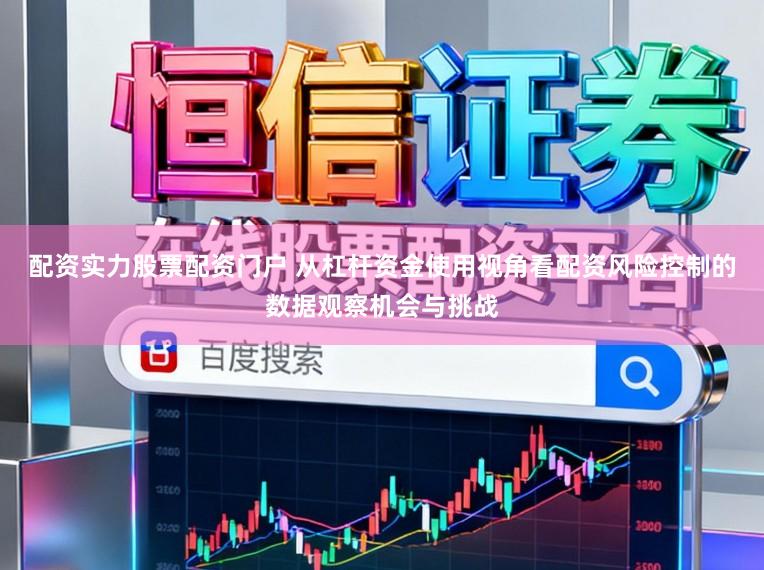 配资实力股票配资门户 从杠杆资金使用视角看配资风险控制的数据观察机会与挑战